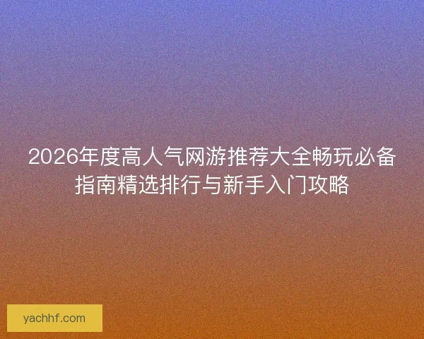 2026年度高人气网游推荐大全畅玩必备指南精选排行与新手入门攻略