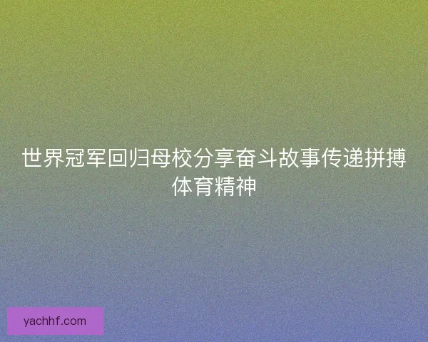 世界冠军回归母校分享奋斗故事传递拼搏体育精神 世界冠军回归母校分享奋斗故事传递拼搏体育精神