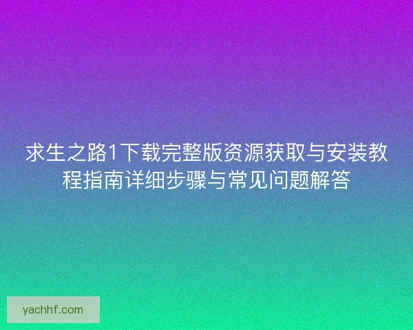 求生之路1下载完整版资源获取与安装教程指南详细步骤与常见问题解答 求生之路1下载完整版资源获取与安装教程指南详细步骤与常见问题解答
