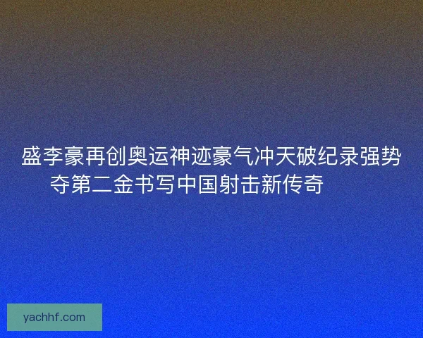 盛李豪再创奥运神迹豪气冲天破纪录强势夺第二金书写中国射击新传奇 🥇🎯 盛李豪再创奥运神迹豪气冲天破纪录强势夺第二金书写中国射击新传奇 🥇🎯