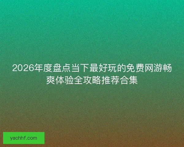 2026年度盘点当下最好玩的免费网游畅爽体验全攻略推荐合集