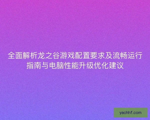 全面解析龙之谷游戏配置要求及流畅运行指南与电脑性能升级优化建议 全面解析龙之谷游戏配置要求及流畅运行指南与电脑性能升级优化建议