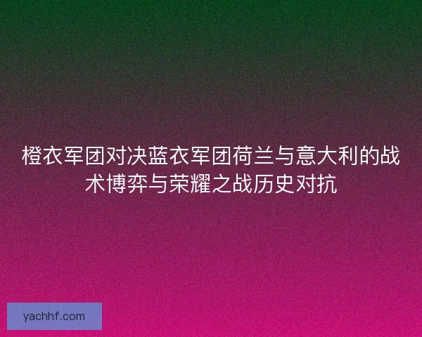 橙衣军团对决蓝衣军团荷兰与意大利的战术博弈与荣耀之战历史对抗