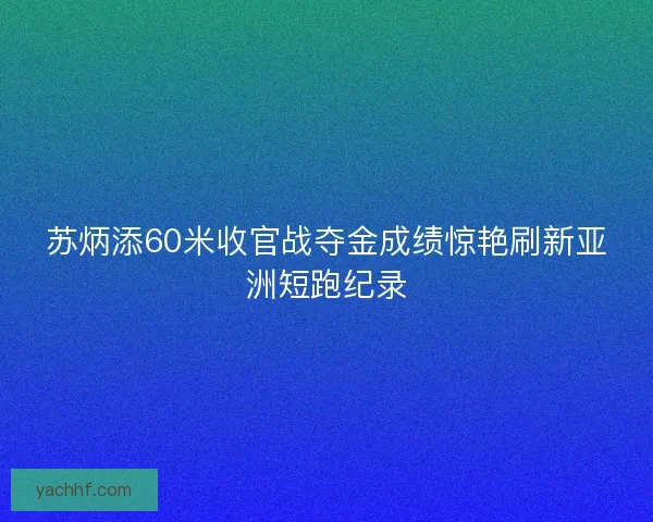 苏炳添60米收官战夺金成绩惊艳刷新亚洲短跑纪录