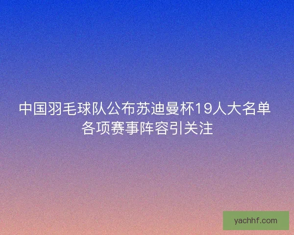 中国羽毛球队公布苏迪曼杯19人大名单 各项赛事阵容引关注