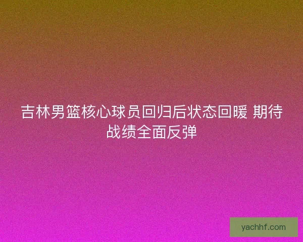 吉林男篮核心球员回归后状态回暖 期待战绩全面反弹