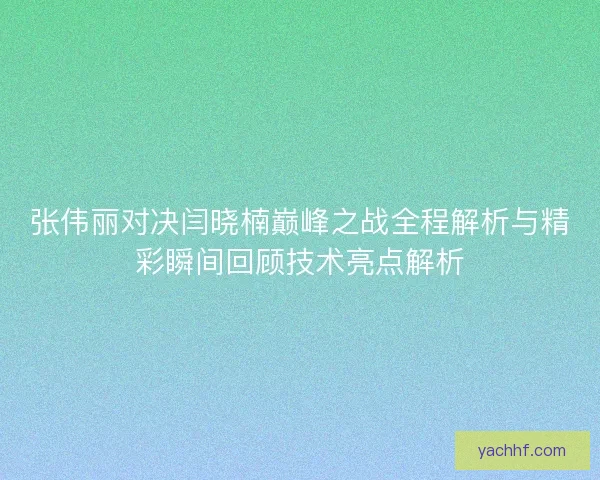 张伟丽对决闫晓楠巅峰之战全程解析与精彩瞬间回顾技术亮点解析