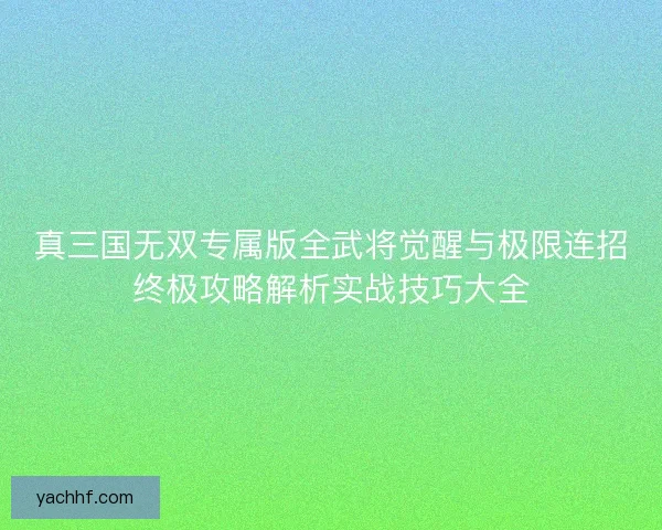 真三国无双专属版全武将觉醒与极限连招终极攻略解析实战技巧大全