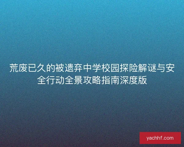 荒废已久的被遗弃中学校园探险解谜与安全行动全景攻略指南深度版