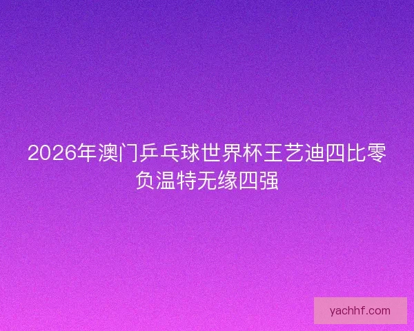 2026年澳门乒乓球世界杯王艺迪四比零负温特无缘四强