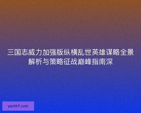 三国志威力加强版纵横乱世英雄谋略全景解析与策略征战巅峰指南深