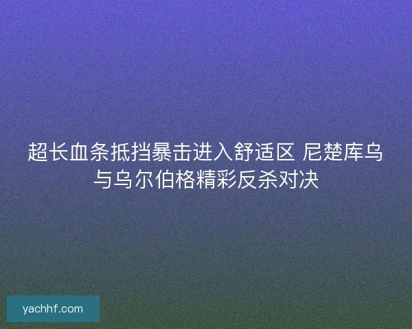 超长血条抵挡暴击进入舒适区 尼楚库乌与乌尔伯格精彩反杀对决