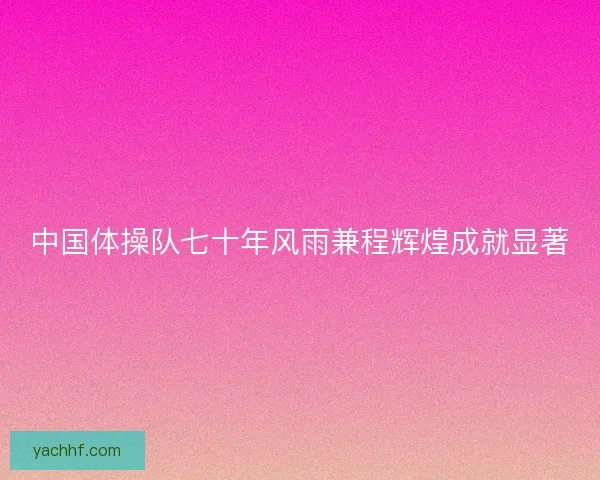 中国体操队七十年风雨兼程辉煌成就显著