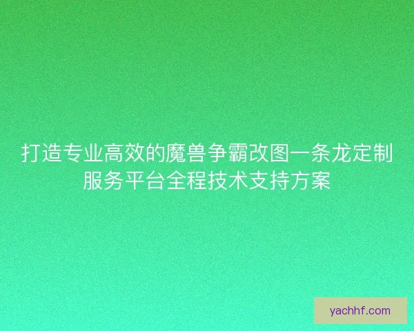 打造专业高效的魔兽争霸改图一条龙定制服务平台全程技术支持方案