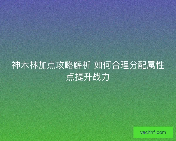 神木林加点攻略解析 如何合理分配属性点提升战力 神木林加点攻略解析 如何合理分配属性点提升战力