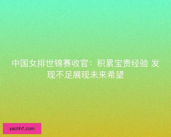 中国女排世锦赛收官:积累宝贵经验 发现不足展现未来希望 中国女排世锦赛收官:积累宝贵经验 发现不足展现未来希望