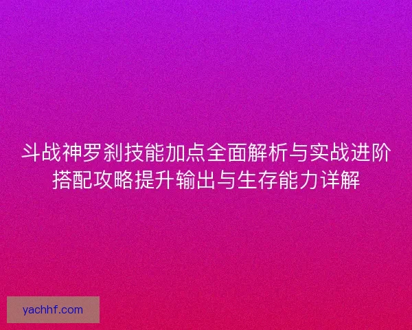 斗战神罗刹技能加点全面解析与实战进阶搭配攻略提升输出与生存能力详解