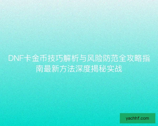 DNF卡金币技巧解析与风险防范全攻略指南最新方法深度揭秘实战