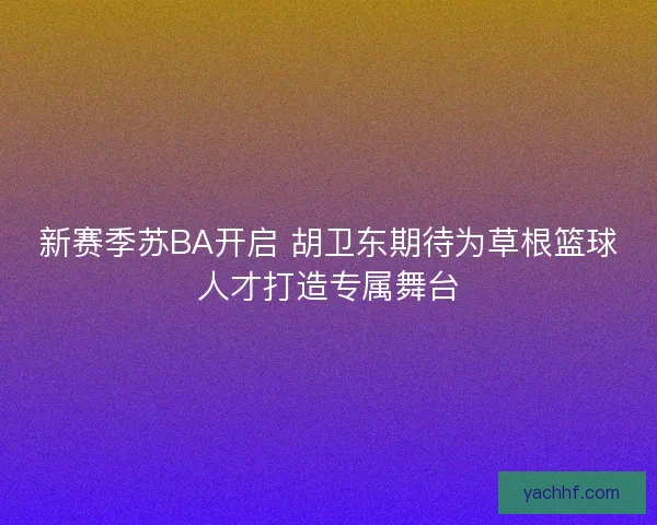 新赛季苏BA开启 胡卫东期待为草根篮球人才打造专属舞台