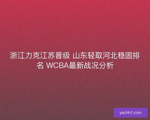 浙江力克江苏晋级 山东轻取河北稳固排名 WCBA最新战况分析