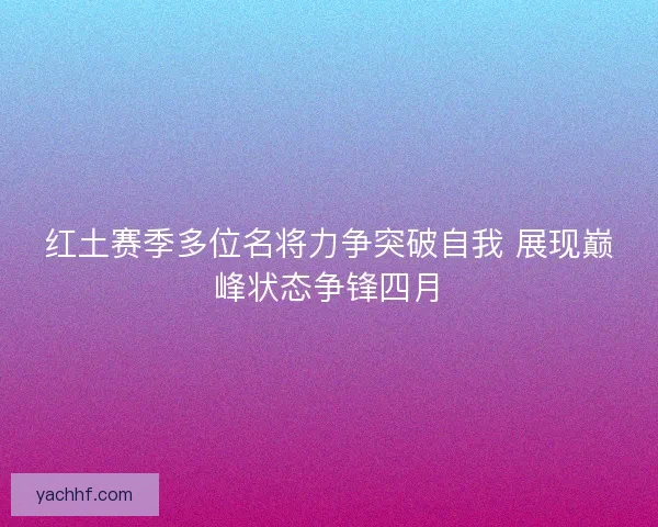 红土赛季多位名将力争突破自我 展现巅峰状态争锋四月