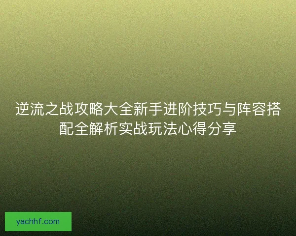 逆流之战攻略大全新手进阶技巧与阵容搭配全解析实战玩法心得分享 逆流之战攻略大全新手进阶技巧与阵容搭配全解析实战玩法心得分享