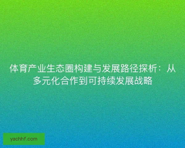 体育产业生态圈构建与发展路径探析:从多元化合作到可持续发展战略 体育产业生态圈构建与发展路径探析:从多元化合作到可持续发展战略