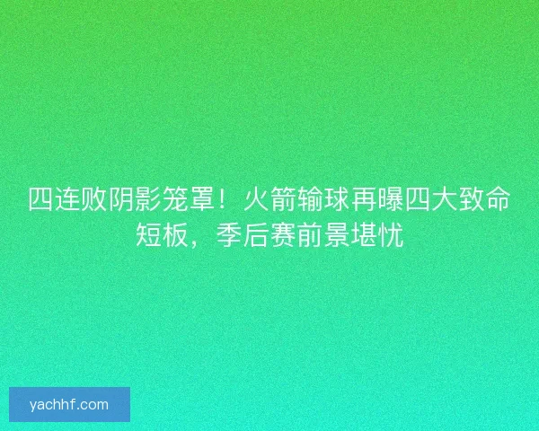 四连败阴影笼罩！火箭输球再曝四大致命短板，季后赛前景堪忧