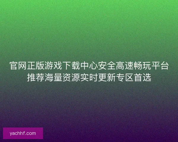 官网正版游戏下载中心安全高速畅玩平台推荐海量资源实时更新专区首选