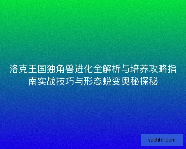 洛克王国独角兽进化全解析与培养攻略指南实战技巧与形态蜕变奥秘探秘