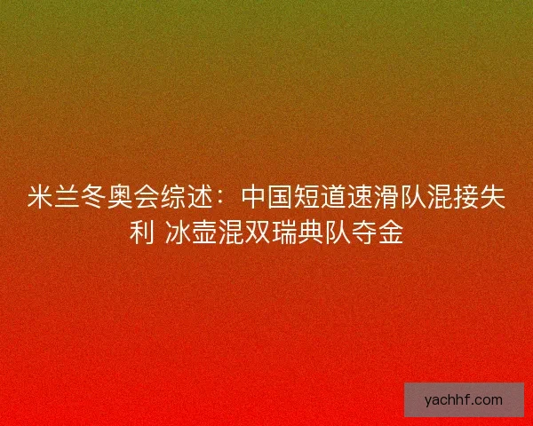 米兰冬奥会综述：中国短道速滑队混接失利 冰壶混双瑞典队夺金