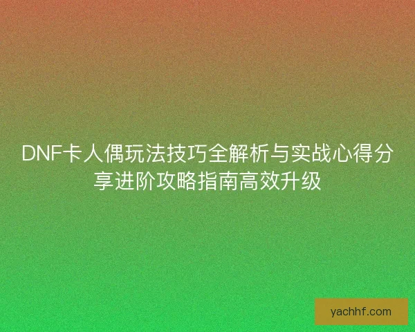 DNF卡人偶玩法技巧全解析与实战心得分享进阶攻略指南高效升级