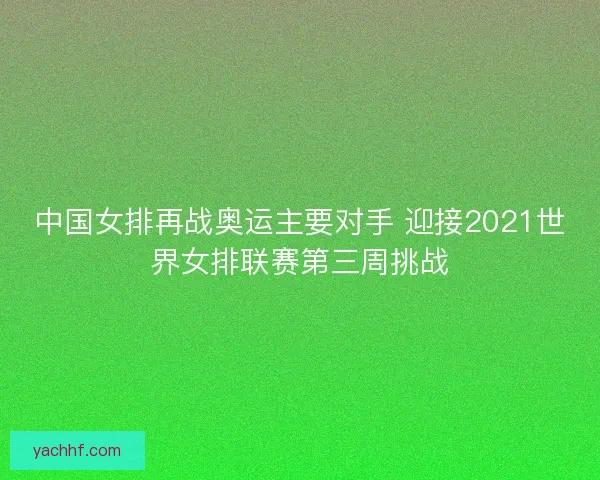 中国女排再战奥运主要对手 迎接2021世界女排联赛第三周挑战