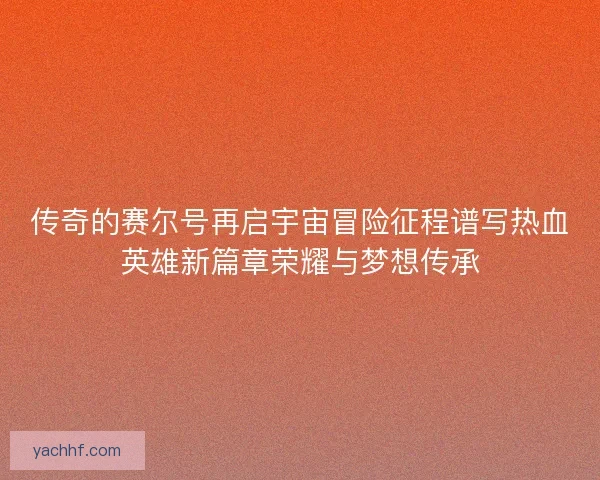 传奇的赛尔号再启宇宙冒险征程谱写热血英雄新篇章荣耀与梦想传承