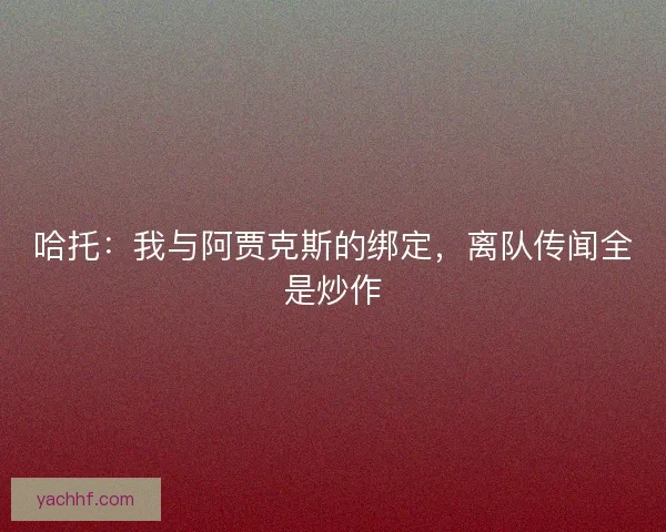哈托：我与阿贾克斯的绑定，离队传闻全是炒作