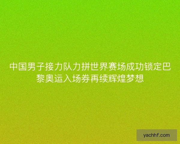 中国男子接力队力拼世界赛场成功锁定巴黎奥运入场券再续辉煌梦想