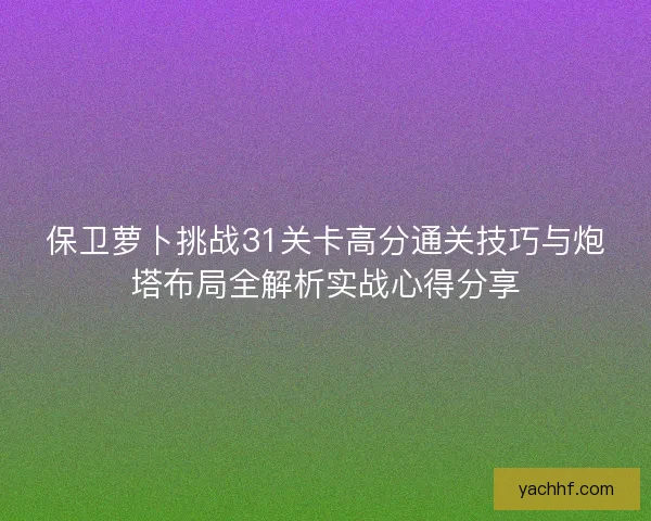 保卫萝卜挑战31关卡高分通关技巧与炮塔布局全解析实战心得分享 保卫萝卜挑战31关卡高分通关技巧与炮塔布局全解析实战心得分享