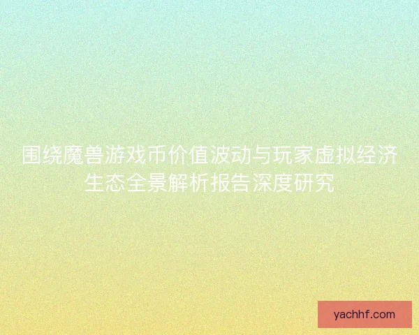 围绕魔兽游戏币价值波动与玩家虚拟经济生态全景解析报告深度研究 围绕魔兽游戏币价值波动与玩家虚拟经济生态全景解析报告深度研究