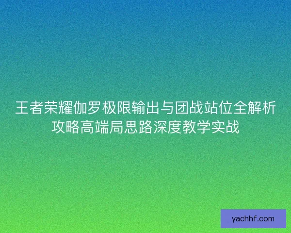 王者荣耀伽罗极限输出与团战站位全解析攻略高端局思路深度教学实战 王者荣耀伽罗极限输出与团战站位全解析攻略高端局思路深度教学实战