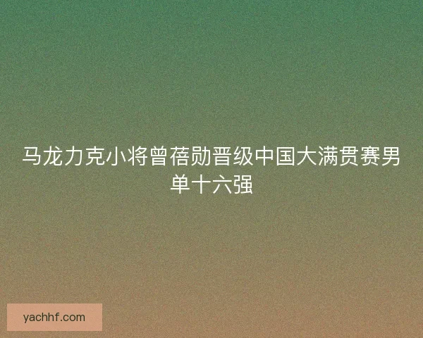 马龙力克小将曾蓓勋晋级中国大满贯赛男单十六强 马龙力克小将曾蓓勋晋级中国大满贯赛男单十六强
