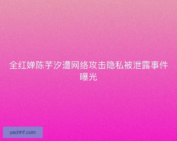 全红婵陈芋汐遭网络攻击隐私被泄露事件曝光 全红婵陈芋汐遭网络攻击隐私被泄露事件曝光