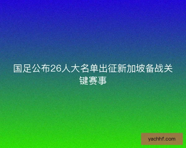 国足公布26人大名单出征新加坡备战关键赛事 国足公布26人大名单出征新加坡备战关键赛事
